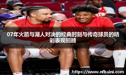 07年火箭与湖人对决的经典时刻与传奇球员的精彩表现回顾