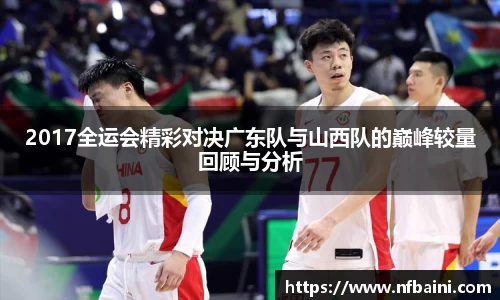 2017全运会精彩对决广东队与山西队的巅峰较量回顾与分析