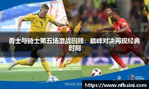 勇士与骑士第五场激战回顾：巅峰对决再现经典时刻