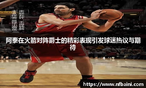阿泰在火箭对阵爵士的精彩表现引发球迷热议与期待