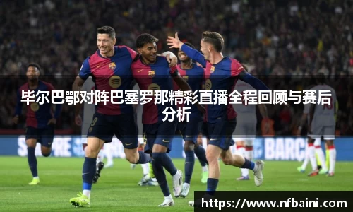 毕尔巴鄂对阵巴塞罗那精彩直播全程回顾与赛后分析